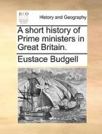 A Short History Of Prime Ministers In Great Britain di Eustace Budgell edito da Gale Ecco, Print Editions