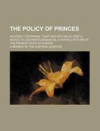 The Policy of Princes; An Essay, Containing, Together with Much Useful Advice to Legitimate Monarchs, a Faithful Picture of the Present State of Europ di A. Member of the Austrian Legation edito da Rarebooksclub.com
