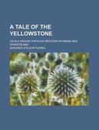 A Tale Of The Yellowstone; Or In A Wagon Through Western Wyoming And Wonderland di U S Government, Gardner Stilson Turrill edito da Rarebooksclub.com