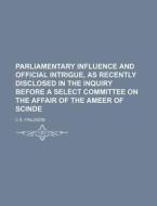 Parliamentary Influence And Official Intrigue, As Recently Disclosed In The Inquiry Before A Select Committee On The Affair Of The Ameer Of Scinde di C. E. Finlason edito da General Books Llc