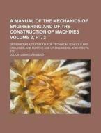 A   Manual of the Mechanics of Engineering and of the Construction of Machines Volume 2, PT. 2; Designed as a Text-Book for Technical Schools and Coll di Julius Ludwig Weisbach edito da Rarebooksclub.com
