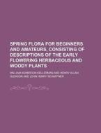 Spring Flora for Beginners and Amateurs, Consisting of Descriptions of the Early Flowering Herbaceous and Woody Plants di William Ashbrook Kellerman edito da Rarebooksclub.com