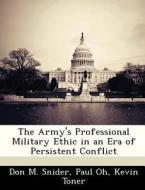 The Army\'s Professional Military Ethic In An Era Of Persistent Conflict di Don M Snider, Paul Oh, Kevin Toner edito da Bibliogov