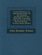 Animal Education: An Experimental Study on the Psychical Development of the White Rat, Correlated with the Growth of Its Nervous System di John Broadus Watson edito da Nabu Press