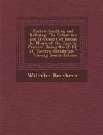 Electric Smelting and Refining: The Extraction and Treatment of Metals by Means of the Electric Current. Being the 2D Ed. of Elektro-Metallurgie. - PR di Wilhelm Borchers edito da Nabu Press