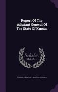 Report Of The Adjutant General Of The State Of Kansas edito da Palala Press