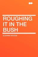 Roughing It in the Bush di Susanna Moodie edito da HardPress Publishing