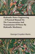 Hydraulic Power Engineering - A Practical Manual On The Concentration And Transmission Of Power By Hydraulic Machinery di George Croydon Marks edito da Forbes Press