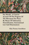 Pax Mundi - A Concise Account Of The Progress Of The Movement For Peace By Means Of Arbitration, Neutralization, Interna di Klas Pontus Arnoldson edito da Cousens Press