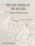 The New Empire of the Rockies: A History of Northeast Colorado di U. S. Department of the Interior, Bureau of Land Management, Steven F. Mehls edito da Createspace