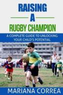 Raising a Rugby Champion: A Complete Guide to Unlocking Your Childs Potential di Mariana Correa edito da Createspace