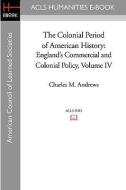The Colonial Period of American History: England's Commercial and Colonial Policy Volume IV di Charles M. Andrews edito da ACLS HISTORY E BOOK PROJECT