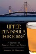 Upper Peninsula Beer:: A History of Brewing Above the Bridge di Russell M. Magnaghi edito da HISTORY PR