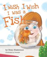 I Wish I Wish I Was a Fish di Beau Blakeman edito da MASCOT BOOKS