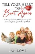 Tell Your Heart to Beat Again: A Story of Adventure, Challenge, Courage and Overcoming Faith after the Loss of a Child di Jan Love edito da XULON PR