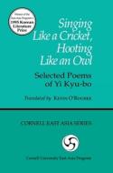 Singing Like A Cricket, Hooting Like An: Owl Selected Poems Of Yi Kyu-bo / Translated By Kevin O\'rourke di Kyu-Bo Yi, Ch'on Sang Pyong, P.J. O'Rourke, Kya-Bo Yi edito da Cornell University East Asia Program