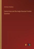 Central Asia and the Anglo-Russian Frontier Question di Arminius Vambery edito da Outlook Verlag