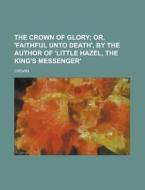 The Crown Of Glory; Or, 'faithful Unto Death', By The Author Of 'little Hazel, The King's Messenger'. di Crown edito da General Books Llc