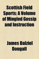 Scottish Field Sports; A Volume Of Mingled Gossip And Instruction di James Dalziel Dougall edito da General Books Llc