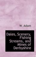 Dales, Scenery, Fishing Streams, And Mines Of Derbyshire di W Adam edito da Bibliolife