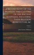 A Second Series of the Manners and Customs of the Ancient Egyptians, Including Their Religion, Agriculture, &c; Volume 1 di John Gardner Wilkinson edito da LEGARE STREET PR