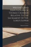 Writings And Disputations Of Thomas Cranmer Relative To The Sacrament Of The Lord's Supper di Thomas Cranmer edito da LEGARE STREET PR