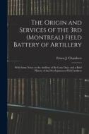 The Origin and Services of the 3rd (Montreal) Field Battery of Artillery: With Some Notes on the Artillery of By-gone Days, and a Brief History of the di Ernest J. Chambers edito da LEGARE STREET PR