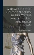 A Treatise On the Right of Property in Tide Waters and in the Soil and Shores Thereof di Joseph Kinnicut Angell edito da LEGARE STREET PR