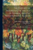 The History of Mauritius, or the Isle of France, and the Neighbouring Islands; From Their First Discovery to the Present Time; di William Combe edito da LEGARE STREET PR
