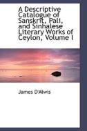 A Descriptive Catalogue Of Sanskrit, Pali, And Sinhalese Literary Works Of Ceylon, Volume I di James D'Alwis edito da Bibliolife