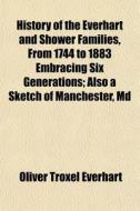 History of the Everhart and Shower Families, from 1744 to 1883 Embracing Six Generations; Also a Sketch of Manchester, MD di Oliver Troxel Everhart edito da Rarebooksclub.com