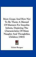 More Goops and How Not to Be Them: A Manual of Manners for Impolite Infants, Depicting the Characteristics of Many Naughty and Thoughtless Children (1 di Gelett Burgess edito da Kessinger Publishing