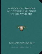 Allegorical Symbols and Stories Explained in the Mysteries di Richard Payne Knight edito da Kessinger Publishing