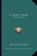 A Great Man a Great Man: A Frolic (1911) a Frolic (1911) di Arnold Bennett edito da Kessinger Publishing