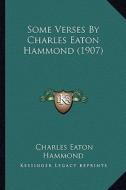 Some Verses by Charles Eaton Hammond (1907) di Charles Eaton Hammond edito da Kessinger Publishing