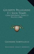 Giuseppe Pellegrini E I Suoi Tempi: Cenni Biografici, Storici E Politici (1886) di Giovanni Bortolucci edito da Kessinger Publishing