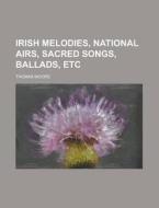 Irish Melodies, National Airs, Sacred Songs, Ballads, Etc di U S Government, Thomas Moore edito da Rarebooksclub.com