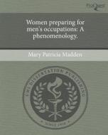 Women Preparing for Men's Occupations: A Phenomenology. di Mary Patricia Madden edito da Proquest, Umi Dissertation Publishing