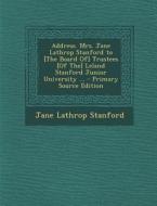 Address. Mrs. Jane Lathrop Stanford to [The Board Of] Trustees [Of The] Leland Stanford Junior University ... di Jane Lathrop Stanford edito da Nabu Press