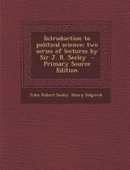 Introduction to Political Science; Two Series of Lectures by Sir J. R. Seeley - Primary Source Edition di John Robert Seeley, Henry Sidgwick edito da Nabu Press