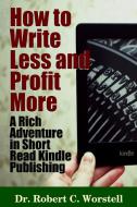 How to Write Less and Profit More - A Rich Adventure In Short Read Kindle Publishing di Robert C. Worstell edito da Lulu.com