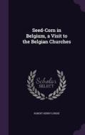 Seed-corn In Belgium, A Visit To The Belgian Churches di Robert Henry Lundie edito da Palala Press