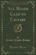 All Roads Lead To Calvary (classic Reprint) di Jerome Klapka Jerome edito da Forgotten Books