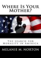 Where Is Your Mother?: The Search for Morality in America di Melanie Marie Norton edito da Createspace