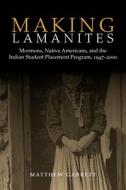 Making Lamanites: Mormons, Native Americans, and the Indian Student Placement Program, 1947-2000 di Matthew Garrett edito da UNIV OF UTAH PR