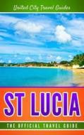 St Lucia: The Official Travel Guide di United City Travel Guides edito da Createspace Independent Publishing Platform