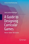A Guide to Designing Curricular Games di Janna Jackson Kellinger edito da Springer International Publishing