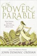 The Power of Parable: How Fiction by Jesus Became Fiction about Jesus di John Dominic Crossan edito da HARPER ONE