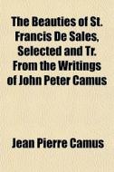 The Beauties Of St. Francis De Sales, Selected And Tr. From The Writings Of John Peter Camus di Jean Pierre Camus edito da General Books Llc