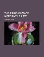 The Principles Of Mercantile Law di Joshua Slater edito da General Books Llc